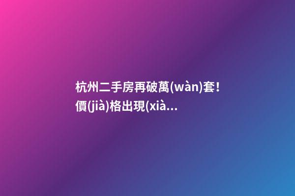 杭州二手房再破萬(wàn)套！價(jià)格出現(xiàn)兩極分化，今年成交將突破10萬(wàn)大關(guān)？